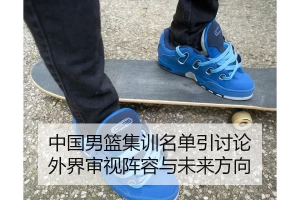 中国男篮集训名单引讨论 外界审视阵容与未来方向